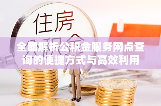 乐业全面解析公积金服务网点查询的便捷方式与高效利用