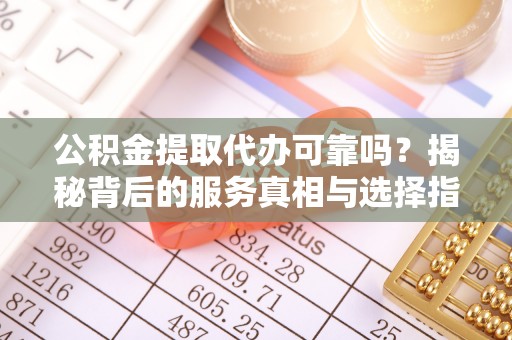 乐业公积金提取代办可靠吗？揭秘背后的服务真相与选择指南
