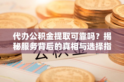 乐业代办公积金提取可靠吗？揭秘服务背后的真相与选择指南