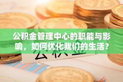 乐业公积金管理中心的职能与影响，如何优化我们的生活？