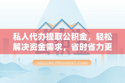 乐业私人代办提取公积金，轻松解决资金需求，省时省力更高效