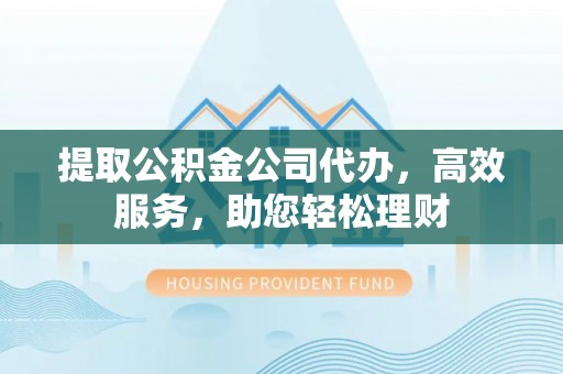乐业提取公积金公司代办，高效服务，助您轻松理财