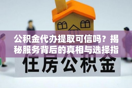 乐业公积金代办提取可信吗？揭秘服务背后的真相与选择指南