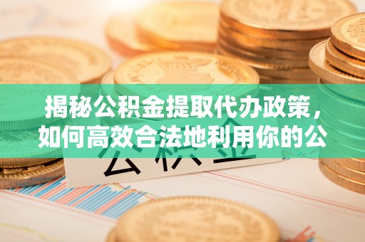 乐业揭秘公积金提取代办政策，如何高效合法地利用你的公积金