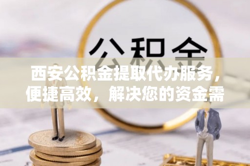 乐业西安公积金提取代办服务，便捷高效，解决您的资金需求