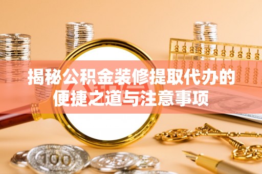 乐业揭秘公积金装修提取代办的便捷之道与注意事项