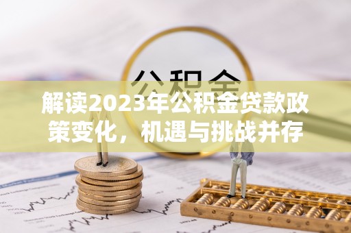 乐业解读2023年公积金贷款政策变化，机遇与挑战并存