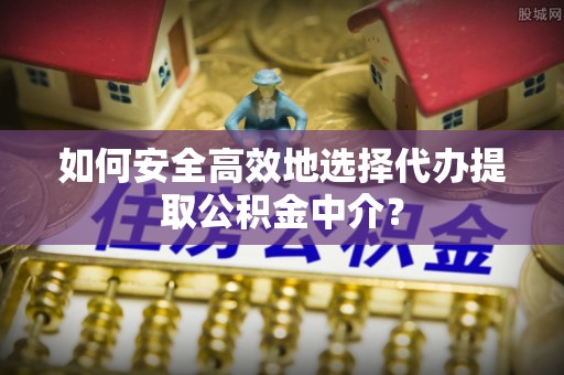 乐业如何安全高效地选择代办提取公积金中介？