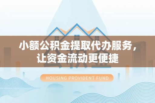 乐业小额公积金提取代办服务，让资金流动更便捷
