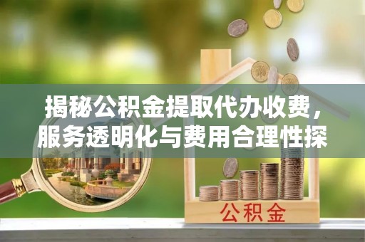 乐业揭秘公积金提取代办收费，服务透明化与费用合理性探讨