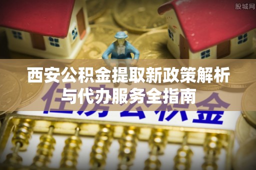乐业西安公积金提取新政策解析与代办服务全指南