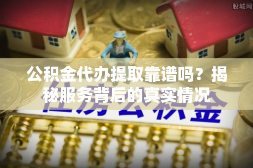 乐业公积金代办提取靠谱吗？揭秘服务背后的真实情况