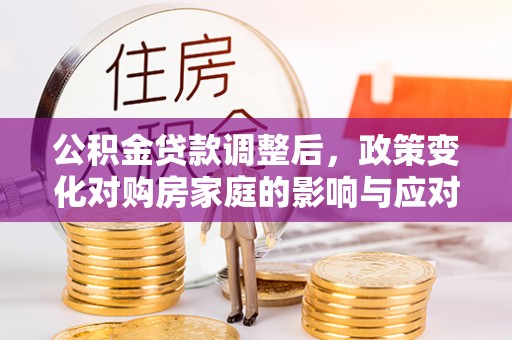 乐业公积金贷款调整后，政策变化对购房家庭的影响与应对策略