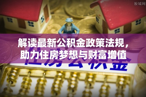 乐业解读最新公积金政策法规，助力住房梦想与财富增值