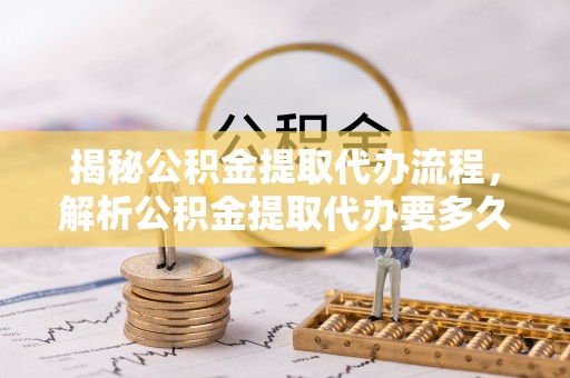 乐业揭秘公积金提取代办流程，解析公积金提取代办要多久的真相