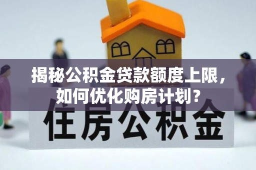 乐业揭秘公积金贷款额度上限，如何优化购房计划？
