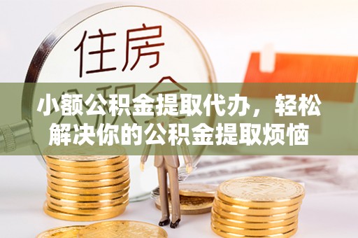 乐业小额公积金提取代办，轻松解决你的公积金提取烦恼