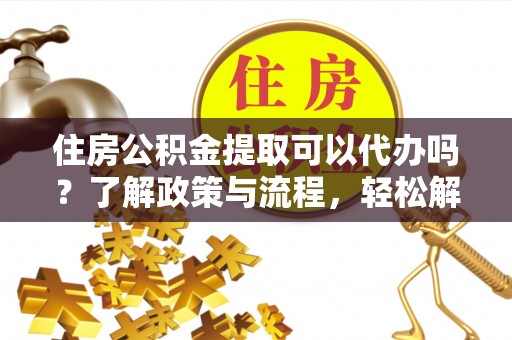 乐业住房公积金提取可以代办吗？了解政策与流程，轻松解决你的疑问