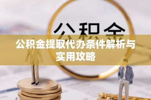 乐业公积金提取代办条件解析与实用攻略