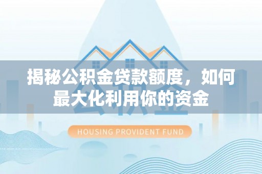 乐业揭秘公积金贷款额度，如何最大化利用你的资金