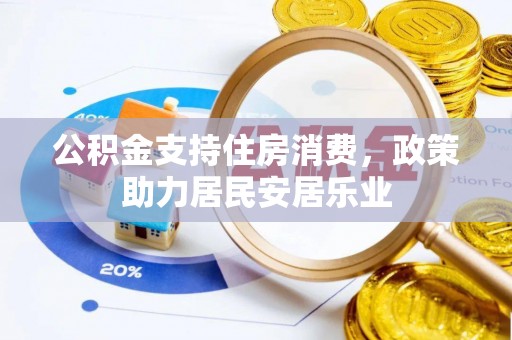乐业公积金支持住房消费，政策助力居民安居乐业