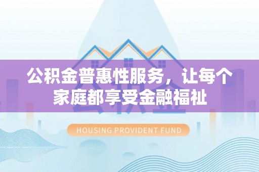 乐业公积金普惠性服务，让每个家庭都享受金融福祉
