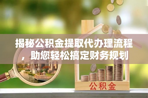 乐业揭秘公积金提取代办理流程，助您轻松搞定财务规划