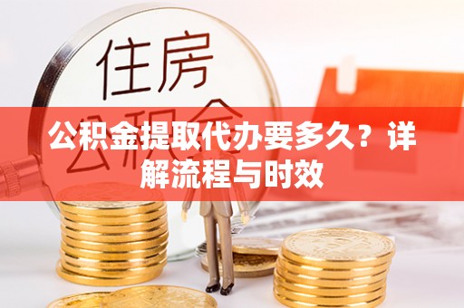 乐业公积金提取代办要多久？详解流程与时效