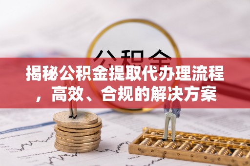 乐业揭秘公积金提取代办理流程，高效、合规的解决方案