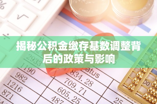 乐业揭秘公积金缴存基数调整背后的政策与影响