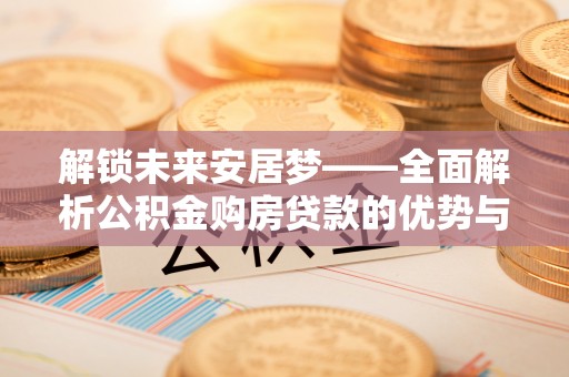 乐业解锁未来安居梦——全面解析公积金购房贷款的优势与策略