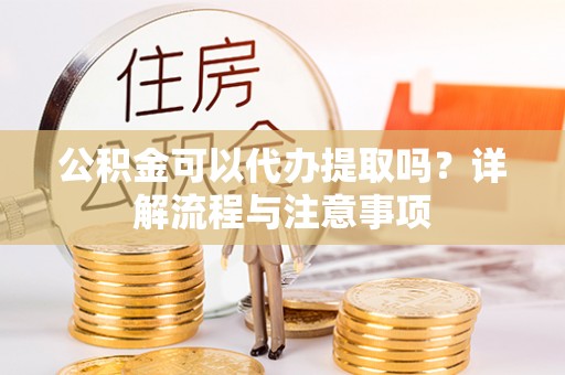 乐业公积金可以代办提取吗？详解流程与注意事项