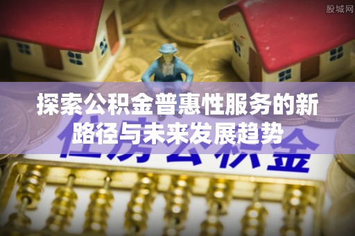 乐业探索公积金普惠性服务的新路径与未来发展趋势