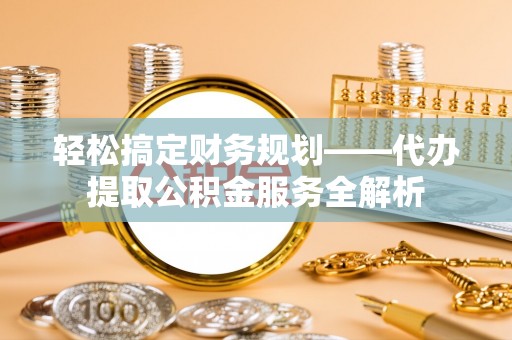 乐业轻松搞定财务规划——代办提取公积金服务全解析