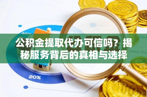乐业公积金提取代办可信吗？揭秘服务背后的真相与选择