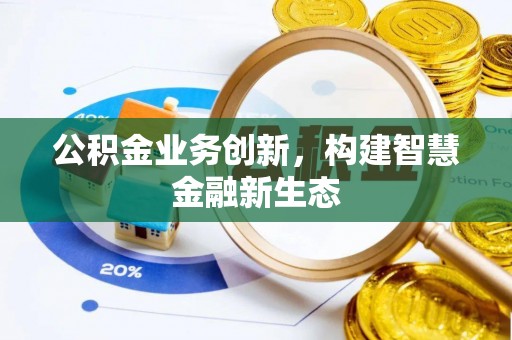 乐业公积金业务创新，构建智慧金融新生态