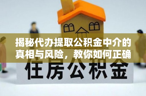乐业揭秘代办提取公积金中介的真相与风险，教你如何正确操作