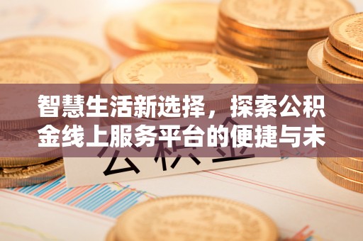 乐业智慧生活新选择，探索公积金线上服务平台的便捷与未来