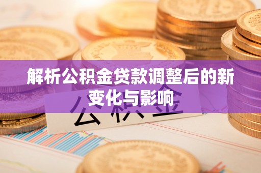 乐业解析公积金贷款调整后的新变化与影响