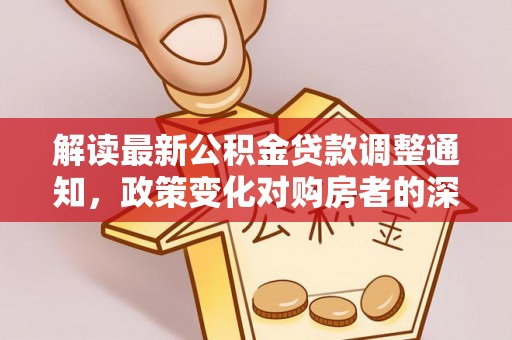 乐业解读最新公积金贷款调整通知，政策变化对购房者的深远影响