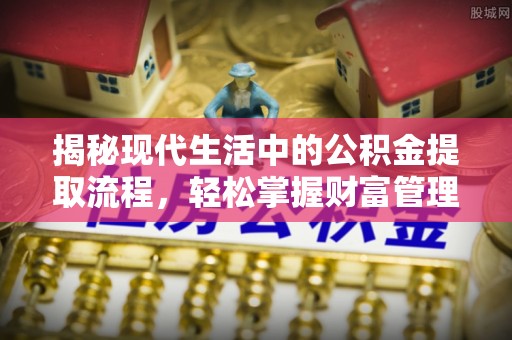 乐业揭秘现代生活中的公积金提取流程，轻松掌握财富管理新技能