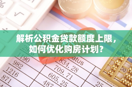 乐业解析公积金贷款额度上限，如何优化购房计划？