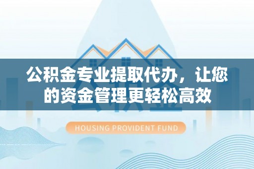 乐业公积金专业提取代办，让您的资金管理更轻松高效