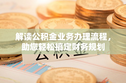 乐业解读公积金业务办理流程，助您轻松搞定财务规划