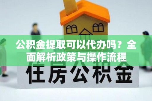 乐业公积金提取可以代办吗？全面解析政策与操作流程