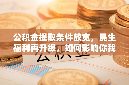 乐业公积金提取条件放宽，民生福利再升级，如何影响你我生活？