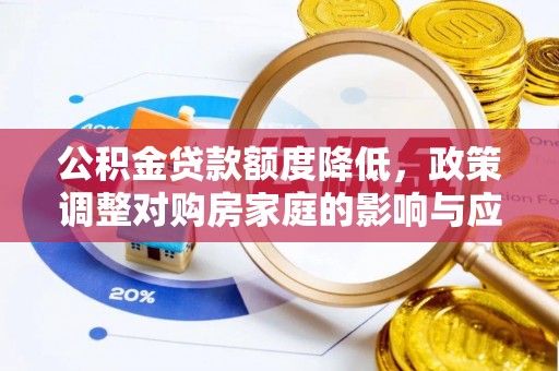 乐业公积金贷款额度降低，政策调整对购房家庭的影响与应对策略