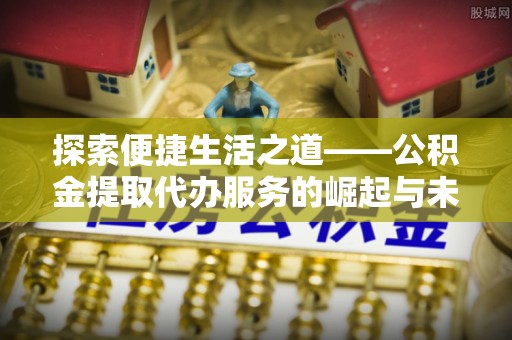 乐业探索便捷生活之道——公积金提取代办服务的崛起与未来