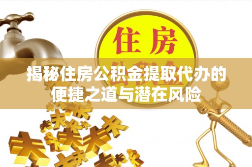 乐业揭秘住房公积金提取代办的便捷之道与潜在风险