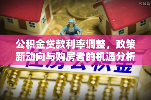 乐业公积金贷款利率调整，政策新动向与购房者的机遇分析